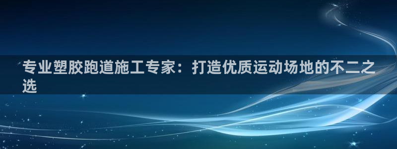 尊龙z6平台：专业塑胶跑道施工专家：打造优质运动场地的不二之
选