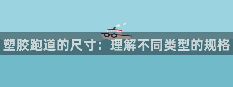 尊龙凯时口碑好吗：塑胶跑道的尺寸：理解不同类型的规格