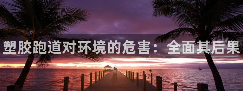尊龙人生就是博l：塑胶跑道对环境的危害：全面其后果