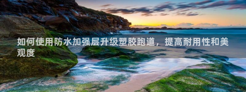 z6尊龙官方网站：如何使用防水加强层升级塑胶跑道，提高耐用性和美
观度