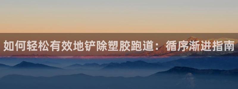 尊龙体育游戏平台：如何轻松有效地铲除塑胶跑道：循序渐进指南