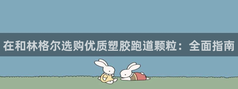 尊龙凯时提款一直审核中：在和林格尔选购优质塑胶跑道颗粒：全面指南