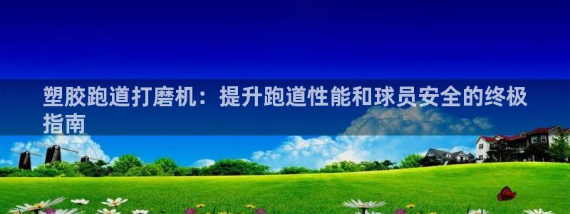 尊龙凯时怎么注册：塑胶跑道打磨机：提升跑道性能和球员安全的终极
指南