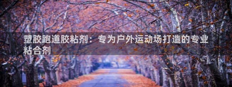 尊龙凯时代理官网入口：塑胶跑道胶粘剂：专为户外运动场打造的专业
粘合剂