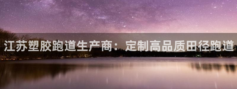 尊龙官方身高：江苏塑胶跑道生产商：定制高品质田径跑道