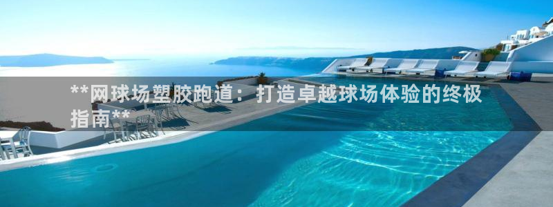 尊龙凯时产品系列：**网球场塑胶跑道：打造卓越球场体验的终极
指南**