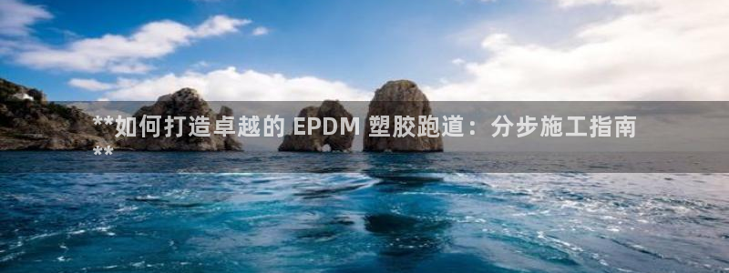 尊龙现在：**如何打造卓越的 EPDM 塑胶跑道：分步施工指南
**