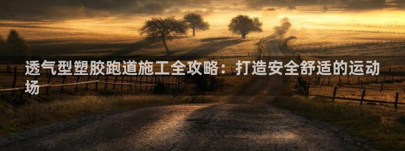 d88尊龙手机客户端下载：透气型塑胶跑道施工全攻略：打造安全舒适的运动
场