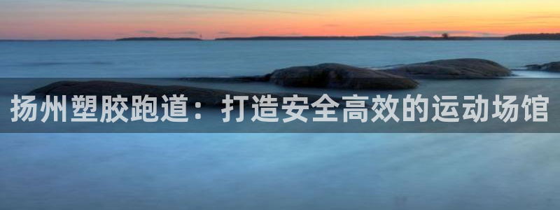 凯时平台登录：扬州塑胶跑道：打造安全高效的运动场馆