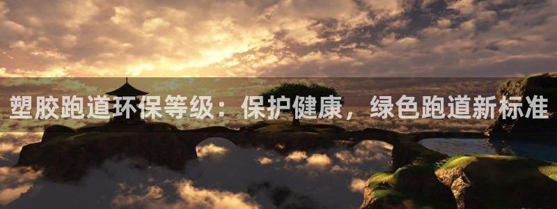 尊龙凯时下载官方正版：塑胶跑道环保等级：保护健康，绿色跑道新标准