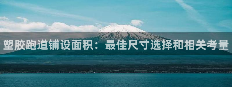 尊龙凯时网站不让提款：塑胶跑道铺设面积：最佳尺寸选择和相关考量