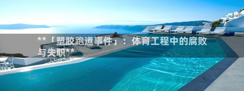 尊龙ag旗舰：**「塑胶跑道事件」：体育工程中的腐败
与失职**
