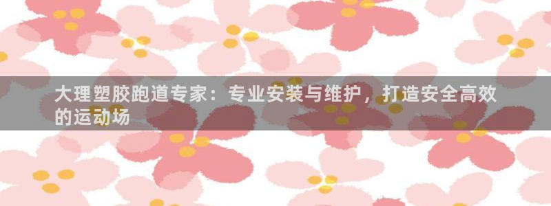 尊龙d88现金关注ag发财网：大理塑胶跑道专家：专业安装与维护，打造安全高效
的运动场