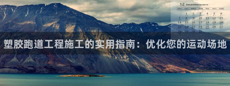 凯时国际官方版：塑胶跑道工程施工的实用指南：优化您的运动场地