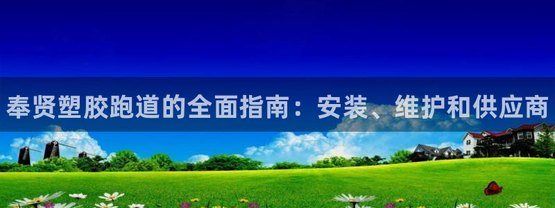 尊龙登录地址：奉贤塑胶跑道的全面指南：安装、维护和供