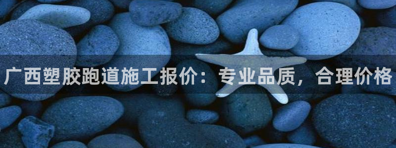 尊龙人生就要博旧版：广西塑胶跑道施工报价：专业品质，