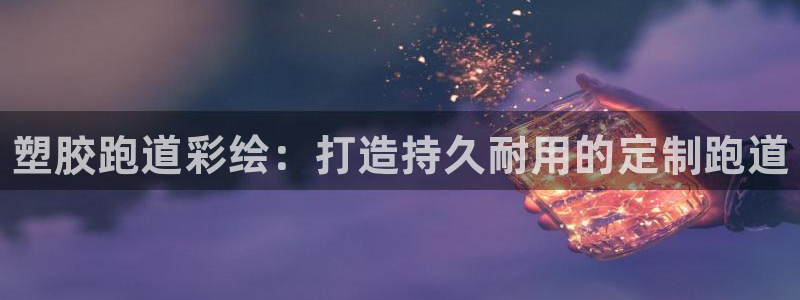 尊龙人生就是博AG：塑胶跑道彩绘：打造持久耐用的定制