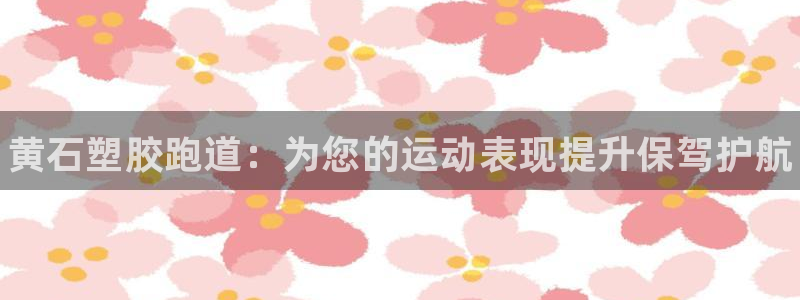 尊龙官方身高：黄石塑胶跑道：为您的运动表现提升保驾护航