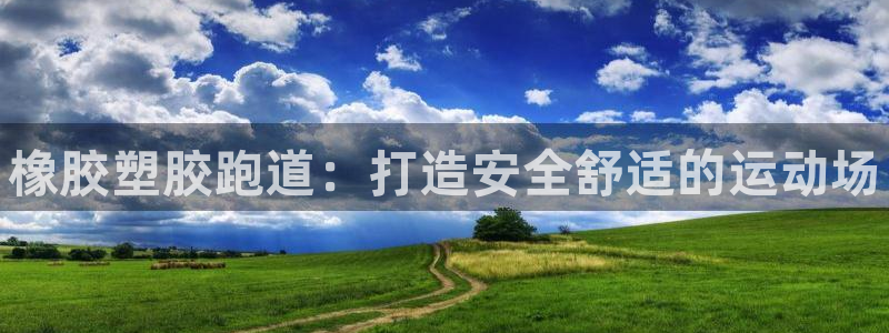 新版尊龙99：橡胶塑胶跑道：打造安全舒适的运动场