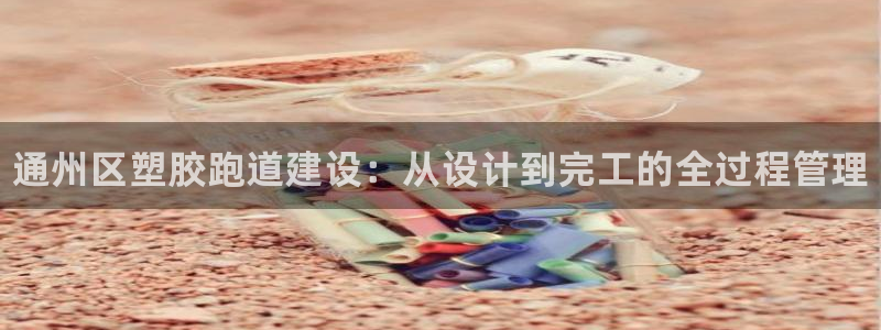 尊龙人生就是博登陆：通州区塑胶跑道建设：从设计到完工的全过程