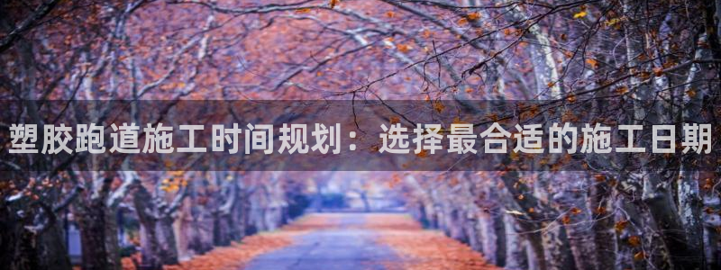 尊龙版末代皇帝：塑胶跑道施工时间规划：选择最合适的施工日期