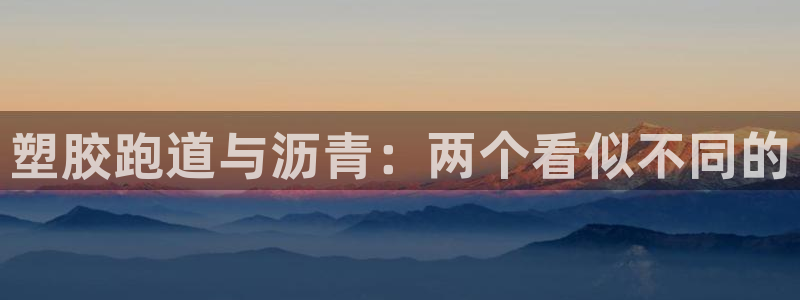 尊龙新版app首页：塑胶跑道与沥青：两个看似不同的